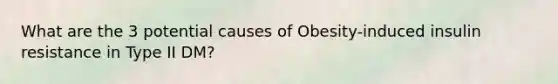 What are the 3 potential causes of Obesity-induced insulin resistance in Type II DM?