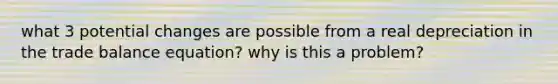 what 3 potential changes are possible from a real depreciation in the trade balance equation? why is this a problem?