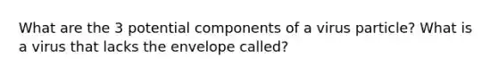 What are the 3 potential components of a virus particle? What is a virus that lacks the envelope called?