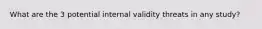 What are the 3 potential internal validity threats in any study?