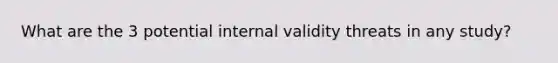 What are the 3 potential internal validity threats in any study?