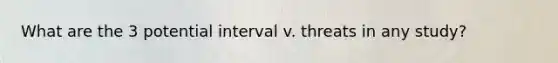 What are the 3 potential interval v. threats in any study?