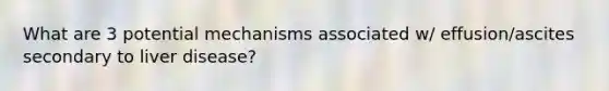 What are 3 potential mechanisms associated w/ effusion/ascites secondary to liver disease?