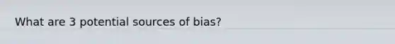 What are 3 potential sources of bias?