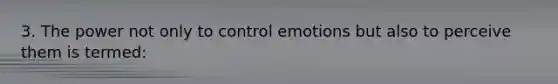 3. The power not only to control emotions but also to perceive them is termed: