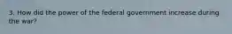 3. How did the power of the federal government increase during the war?