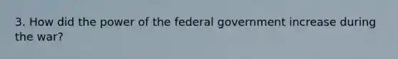 3. How did the power of the federal government increase during the war?