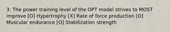 3: The power training level of the OPT model strives to MOST improve [O] Hypertrophy [X] Rate of force production [O] Muscular endurance [O] Stabilization strength