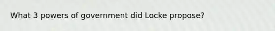 What 3 powers of government did Locke propose?