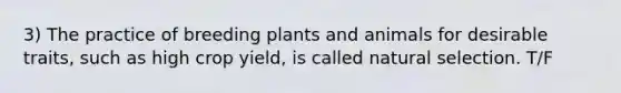 3) The practice of breeding plants and animals for desirable traits, such as high crop yield, is called natural selection. T/F