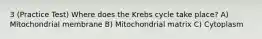 3 (Practice Test) Where does the Krebs cycle take place? A) Mitochondrial membrane B) Mitochondrial matrix C) Cytoplasm