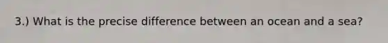 3.) What is the precise difference between an ocean and a sea?