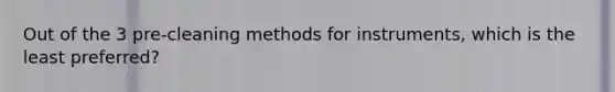 Out of the 3 pre-cleaning methods for instruments, which is the least preferred?