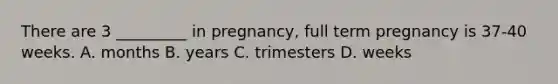 There are 3 _________ in pregnancy, full term pregnancy is 37-40 weeks. A. months B. years C. trimesters D. weeks