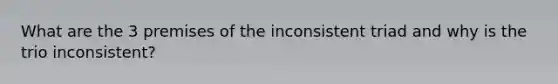 What are the 3 premises of the inconsistent triad and why is the trio inconsistent?