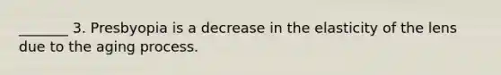 _______ 3. Presbyopia is a decrease in the elasticity of the lens due to the aging process.