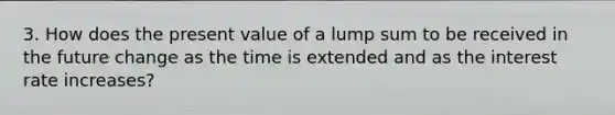 3. How does the present value of a lump sum to be received in the future change as the time is extended and as the interest rate increases?