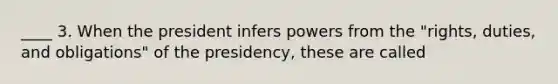 ____ 3. When the president infers powers from the "rights, duties, and obligations" of the presidency, these are called