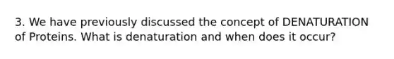 3. We have previously discussed the concept of DENATURATION of Proteins. What is denaturation and when does it occur?