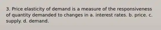 3. Price elasticity of demand is a measure of the responsiveness of quantity demanded to changes in a. interest rates. b. price. c. supply. d. demand.