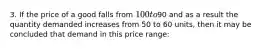 3. If the price of a good falls from 100 to90 and as a result the quantity demanded increases from 50 to 60 units, then it may be concluded that demand in this price range: