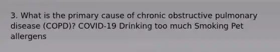 3. What is the primary cause of chronic obstructive pulmonary disease (COPD)? COVID-19 Drinking too much Smoking Pet allergens