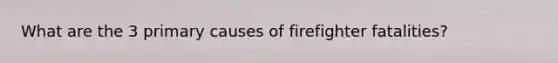 What are the 3 primary causes of firefighter fatalities?