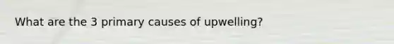 What are the 3 primary causes of upwelling?