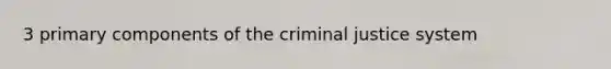 3 primary components of the criminal justice system