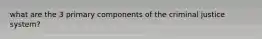 what are the 3 primary components of the criminal justice system?