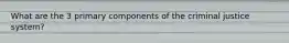 What are the 3 primary components of the criminal justice system?