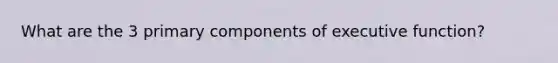 What are the 3 primary components of executive function?
