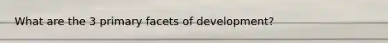 What are the 3 primary facets of development?