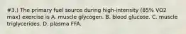 #3.) The primary fuel source during high-intensity (85% VO2 max) exercise is A. muscle glycogen. B. blood glucose. C. muscle triglycerides. D. plasma FFA.