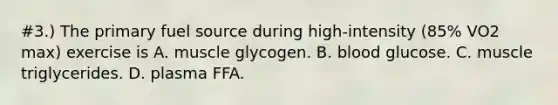 #3.) The primary fuel source during high-intensity (85% VO2 max) exercise is A. muscle glycogen. B. blood glucose. C. muscle triglycerides. D. plasma FFA.