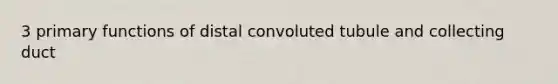 3 primary functions of distal convoluted tubule and collecting duct