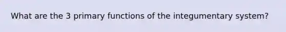 What are the 3 primary functions of the integumentary system?