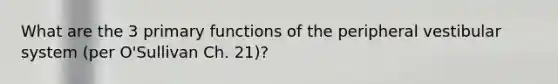 What are the 3 primary functions of the peripheral vestibular system (per O'Sullivan Ch. 21)?