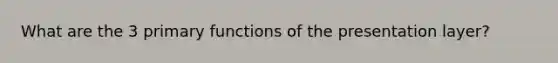 What are the 3 primary functions of the presentation layer?