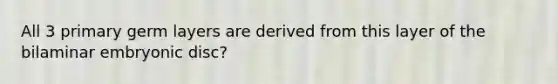 All 3 primary germ layers are derived from this layer of the bilaminar embryonic disc?