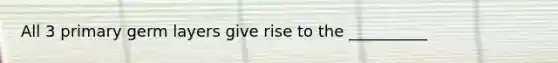 All 3 primary germ layers give rise to the __________