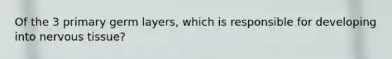 Of the 3 primary germ layers, which is responsible for developing into nervous tissue?