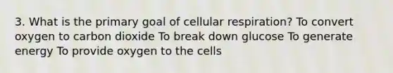 3. What is the primary goal of cellular respiration? To convert oxygen to carbon dioxide To break down glucose To generate energy To provide oxygen to the cells