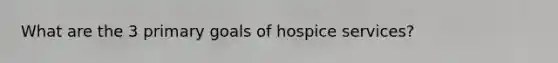 What are the 3 primary goals of hospice services?