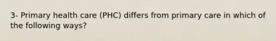 3- Primary health care (PHC) differs from primary care in which of the following ways?