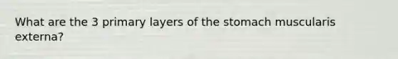 What are the 3 primary layers of the stomach muscularis externa?