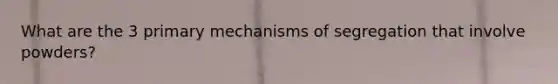 What are the 3 primary mechanisms of segregation that involve powders?