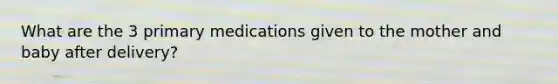 What are the 3 primary medications given to the mother and baby after delivery?