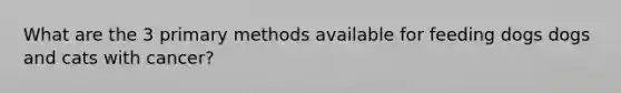 What are the 3 primary methods available for feeding dogs dogs and cats with cancer?