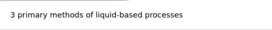 3 primary methods of liquid-based processes